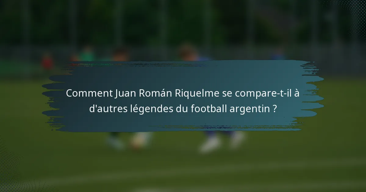 Comment Juan Román Riquelme se compare-t-il à d'autres légendes du football argentin ?