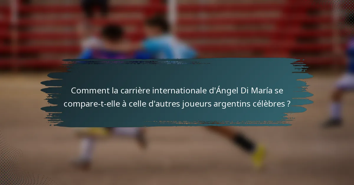 Comment la carrière internationale d'Ángel Di María se compare-t-elle à celle d'autres joueurs argentins célèbres ?