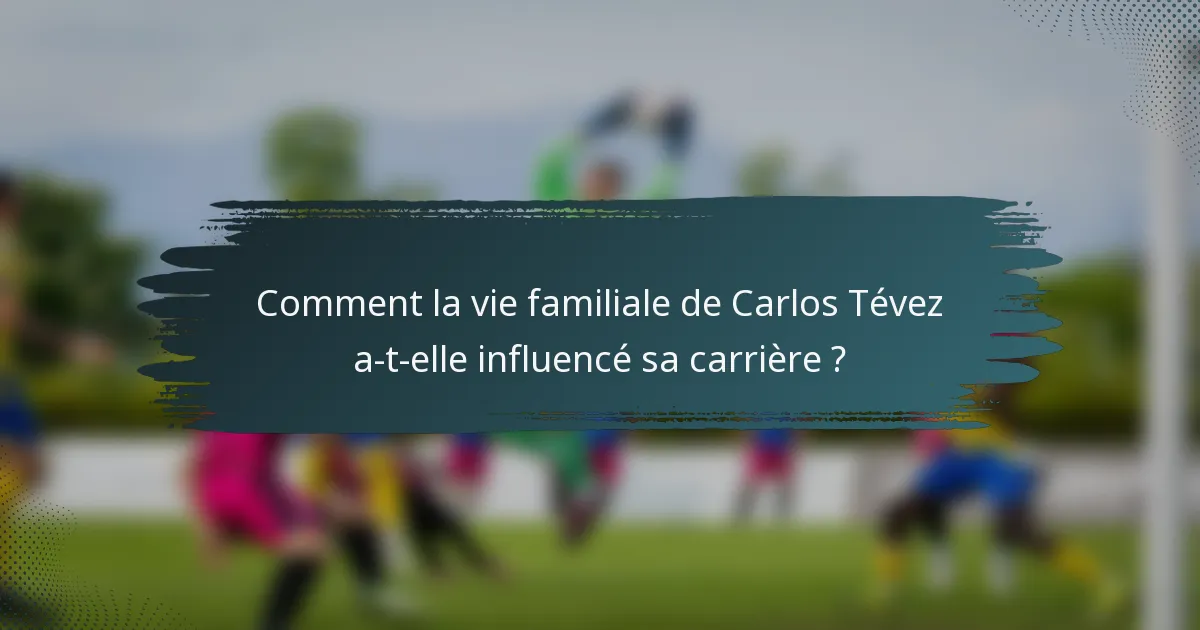 Comment la vie familiale de Carlos Tévez a-t-elle influencé sa carrière ?