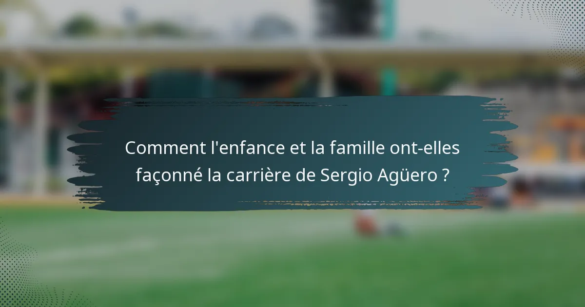 Comment l'enfance et la famille ont-elles façonné la carrière de Sergio Agüero ?