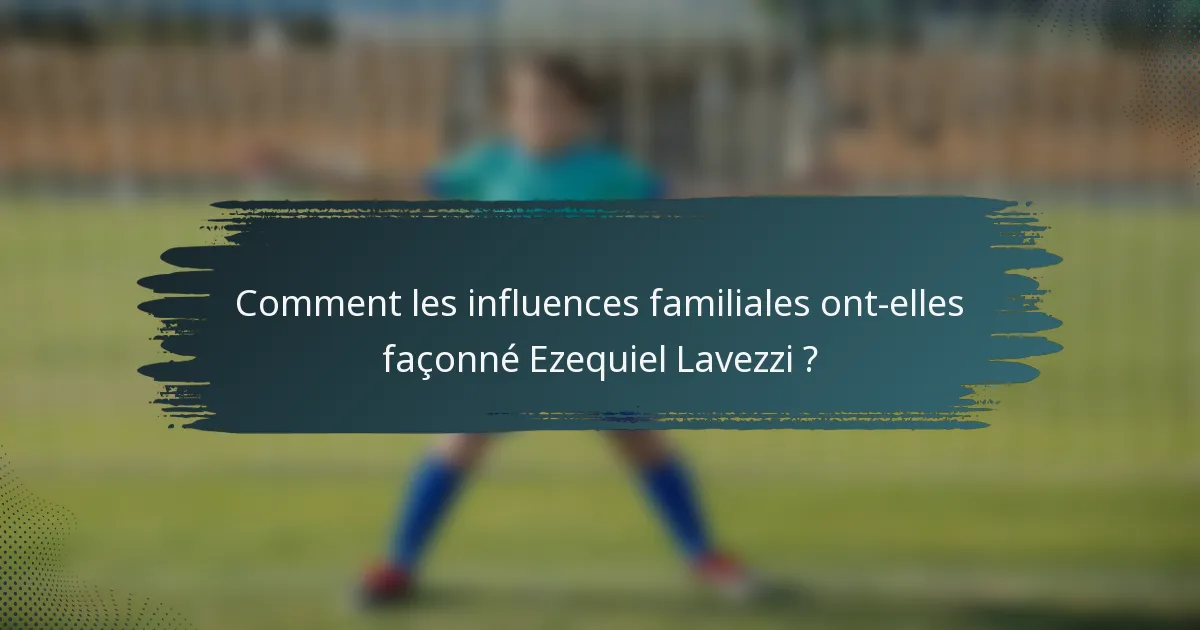 Comment les influences familiales ont-elles façonné Ezequiel Lavezzi ?