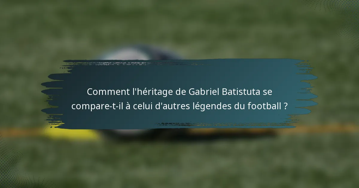 Comment l'héritage de Gabriel Batistuta se compare-t-il à celui d'autres légendes du football ?