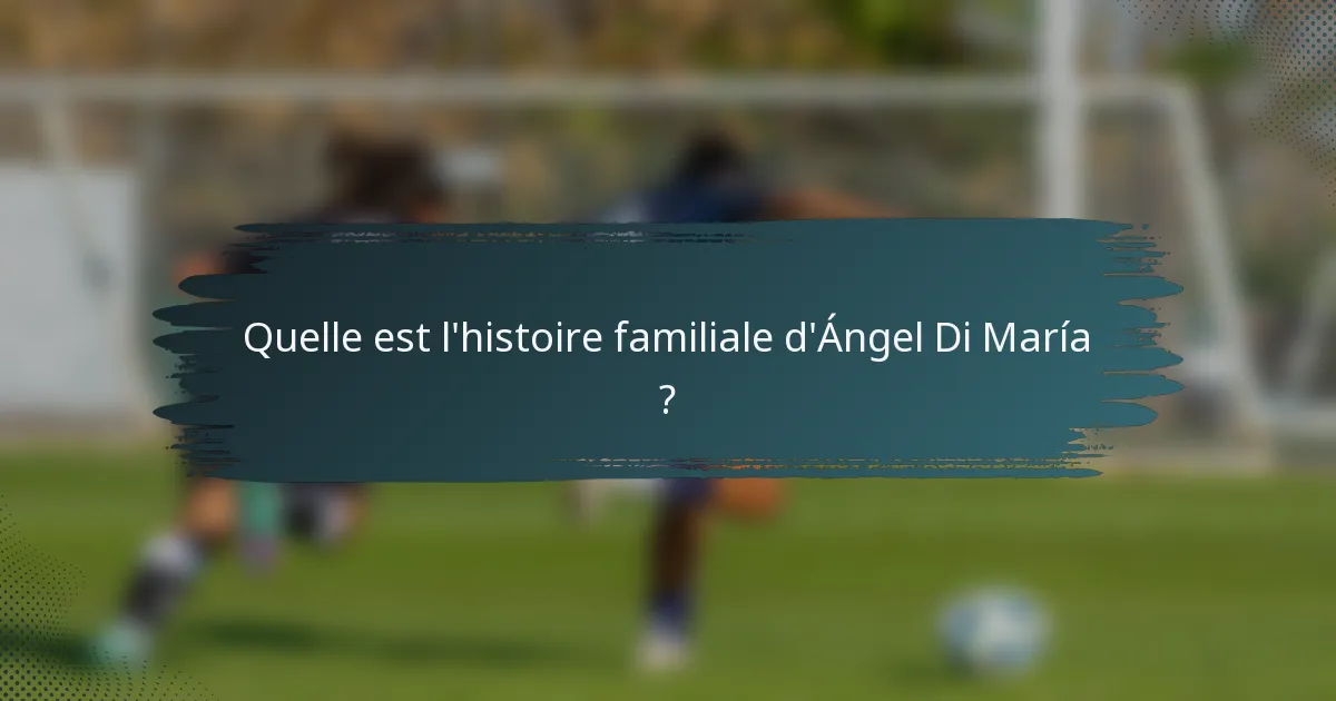 Quelle est l'histoire familiale d'Ángel Di María ?
