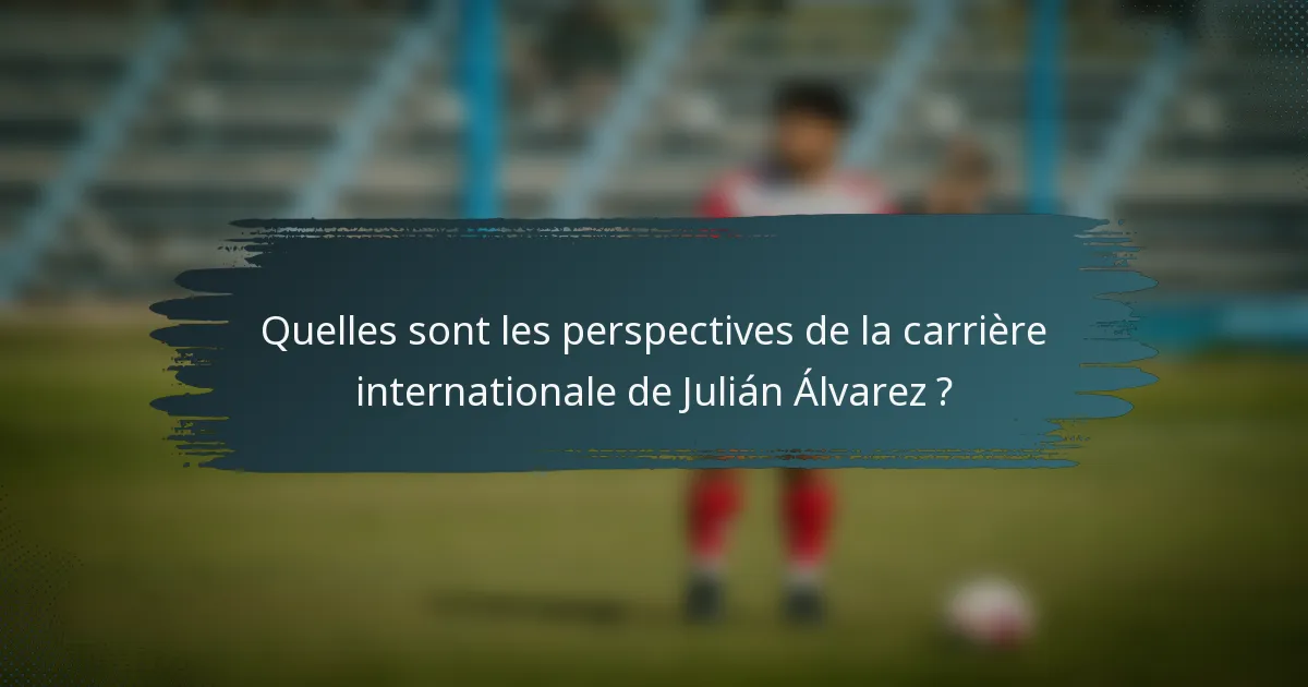 Quelles sont les perspectives de la carrière internationale de Julián Álvarez ?