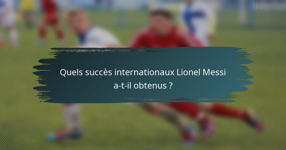 Quels succès internationaux Lionel Messi a-t-il obtenus ?